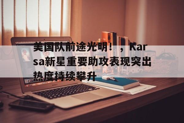 美国队前途光明!,Karsa新星重要助攻表现突出热度持续攀升 美国队前途光明!,Karsa新星重要助攻表现突出热度持续攀升